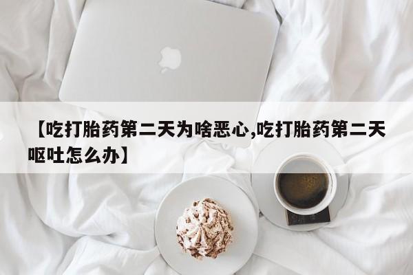 堕胎药联系方式【吃打胎药第二天为啥恶心,吃打胎药第二天呕吐怎么办】
