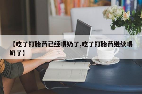 堕胎药联系方式【吃了打胎药已经喂奶了,吃了打胎药继续喂奶了】