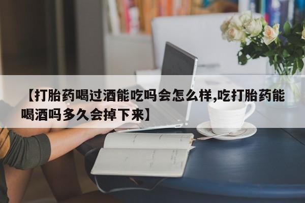堕胎药联系方式【打胎药喝过酒能吃吗会怎么样,吃打胎药能喝酒吗多久会掉下来】
