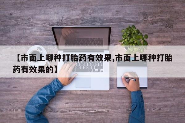 堕胎药联系方式【市面上哪种打胎药有效果,市面上哪种打胎药有效果的】