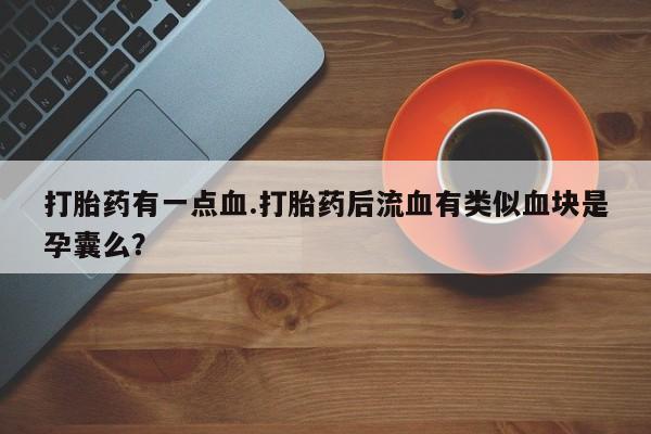 堕胎药联系方式打胎药有一点血.打胎药后流血有类似血块是孕囊么？