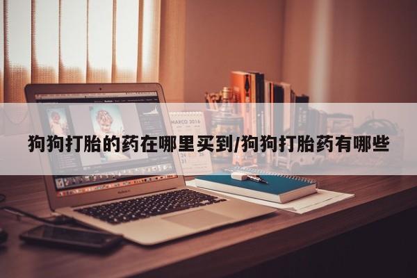 堕胎药联系方式狗狗打胎的药在哪里买到/狗狗打胎药有哪些