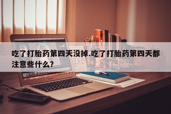堕胎药联系方式吃了打胎药第四天没掉.吃了打胎药第四天都注意些什么？
