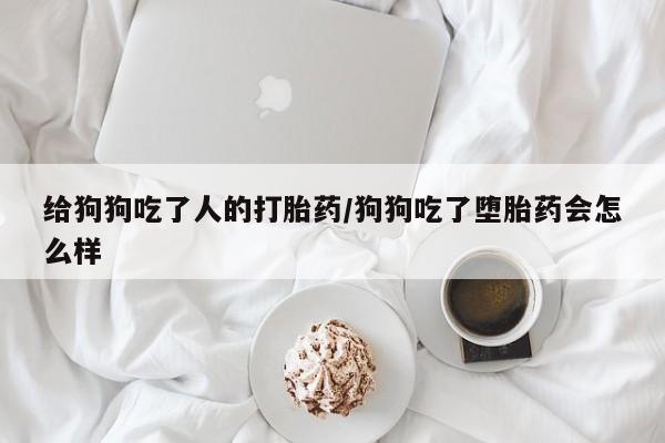 堕胎药联系方式给狗狗吃了人的打胎药/狗狗吃了堕胎药会怎么样
