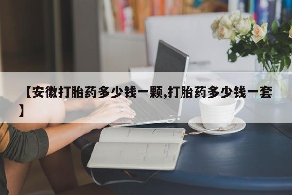 堕胎药联系方式【安徽打胎药多少钱一颗,打胎药多少钱一套】