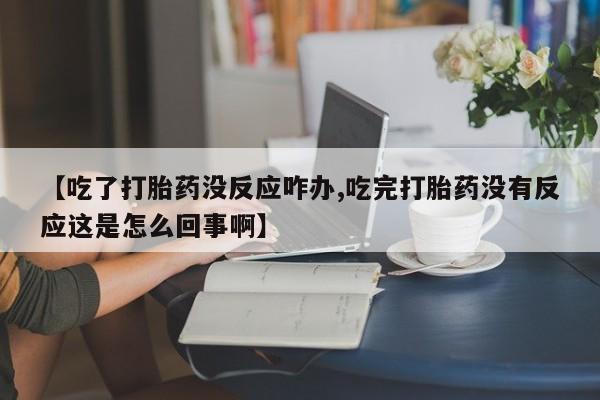 堕胎药联系方式【吃了打胎药没反应咋办,吃完打胎药没有反应这是怎么回事啊】