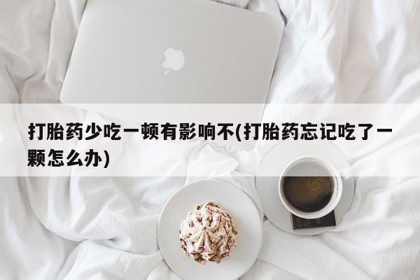 堕胎药联系方式打胎药少吃一顿有影响不(打胎药忘记吃了一颗怎么办)