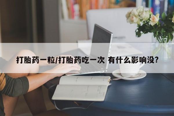 堕胎药联系方式打胎药一粒/打胎药吃一次 有什么影响没?