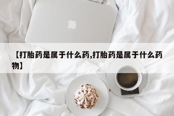 堕胎药联系方式【打胎药是属于什么药,打胎药是属于什么药物】