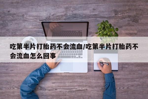 堕胎药联系方式吃第半片打胎药不会流血/吃第半片打胎药不会流血怎么回事