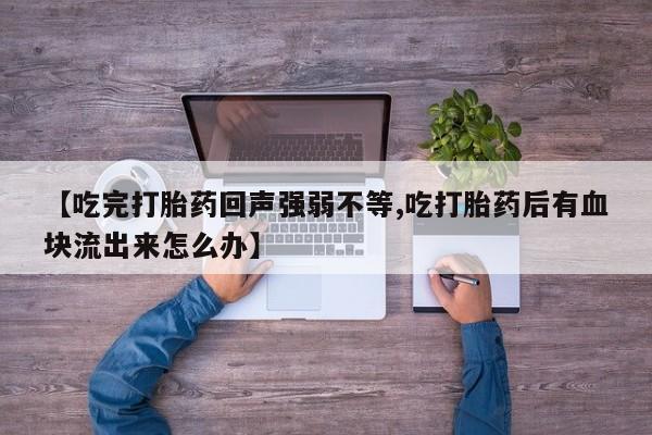 堕胎药联系方式【吃完打胎药回声强弱不等,吃打胎药后有血块流出来怎么办】