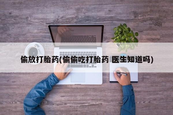 堕胎药联系方式偷放打胎药(偷偷吃打胎药 医生知道吗)