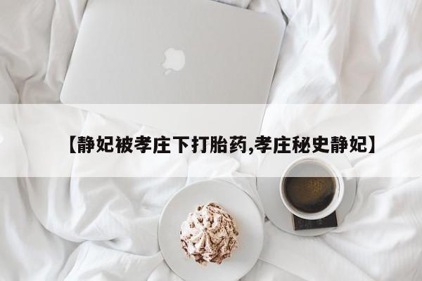堕胎药联系方式【静妃被孝庄下打胎药,孝庄秘史静妃】