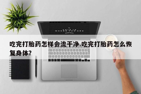 堕胎药联系方式吃完打胎药怎样会流干净.吃完打胎药怎么恢复身体？