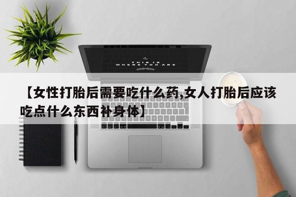 堕胎药联系方式【女性打胎后需要吃什么药,女人打胎后应该吃点什么东西补身体】