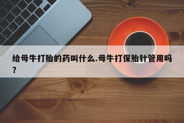 堕胎药联系方式给母牛打胎的药叫什么.母牛打保胎针管用吗？