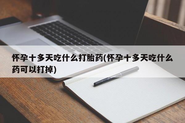堕胎药联系方式怀孕十多天吃什么打胎药(怀孕十多天吃什么药可以打掉)