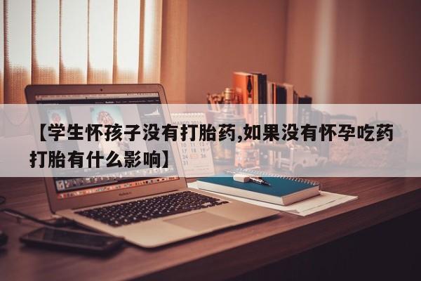 堕胎药联系方式【学生怀孩子没有打胎药,如果没有怀孕吃药打胎有什么影响】