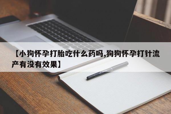 堕胎药联系方式【小狗怀孕打胎吃什么药吗,狗狗怀孕打针流产有没有效果】