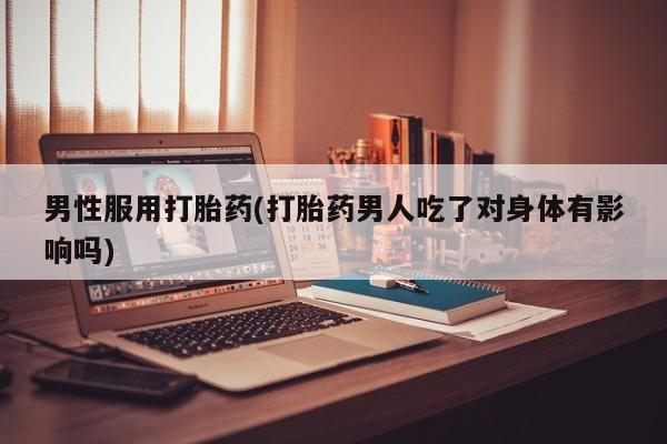 堕胎药联系方式男性服用打胎药(打胎药男人吃了对身体有影响吗)