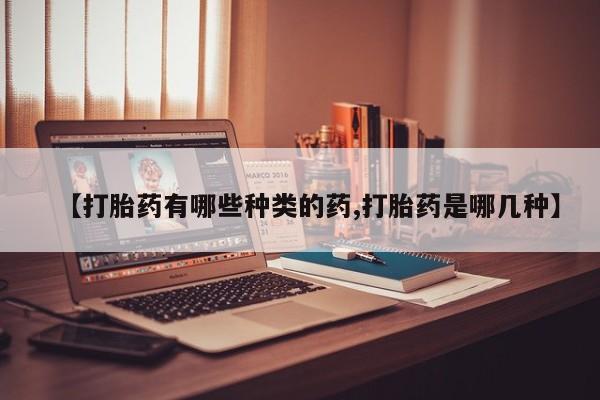 堕胎药联系方式【打胎药有哪些种类的药,打胎药是哪几种】