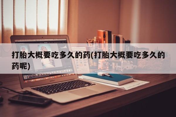 堕胎药联系方式打胎大概要吃多久的药(打胎大概要吃多久的药呢)