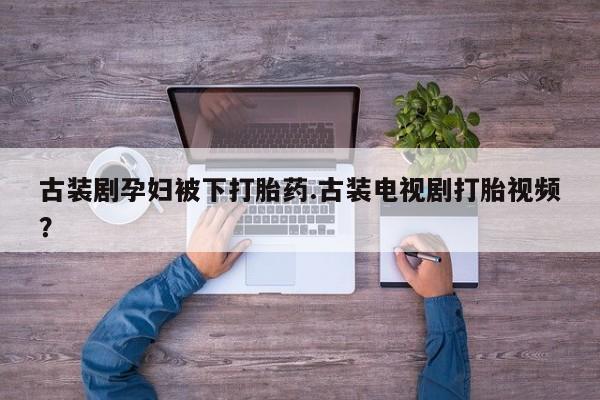堕胎药联系方式古装剧孕妇被下打胎药.古装电视剧打胎视频？