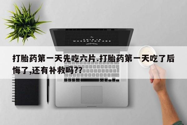 堕胎药联系方式打胎药第一天先吃六片.打胎药第一天吃了后悔了,还有补救吗?？