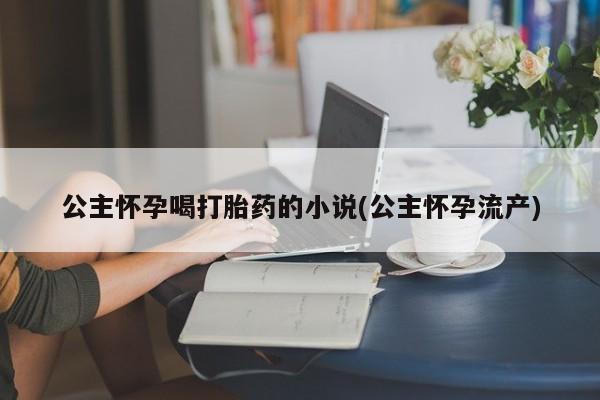 堕胎药联系方式公主怀孕喝打胎药的小说(公主怀孕流产)