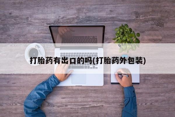 堕胎药联系方式打胎药有出口的吗(打胎药外包装)