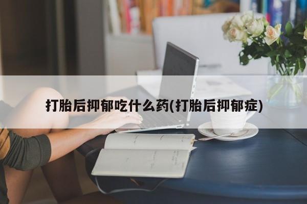 堕胎药联系方式打胎后抑郁吃什么药(打胎后抑郁症)