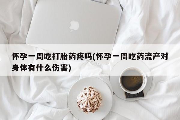 堕胎药联系方式怀孕一周吃打胎药疼吗(怀孕一周吃药流产对身体有什么伤害)