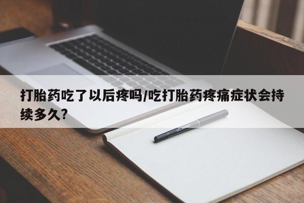 堕胎药联系方式打胎药吃了以后疼吗/吃打胎药疼痛症状会持续多久?