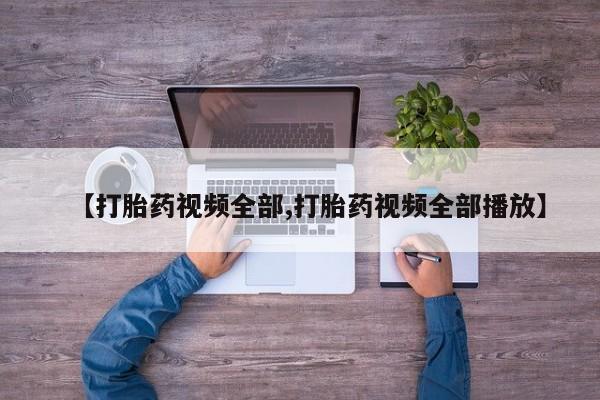 堕胎药联系方式【打胎药视频全部,打胎药视频全部播放】