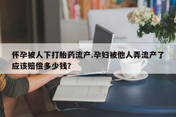 堕胎药联系方式怀孕被人下打胎药流产.孕妇被他人弄流产了应该赔偿多少钱？