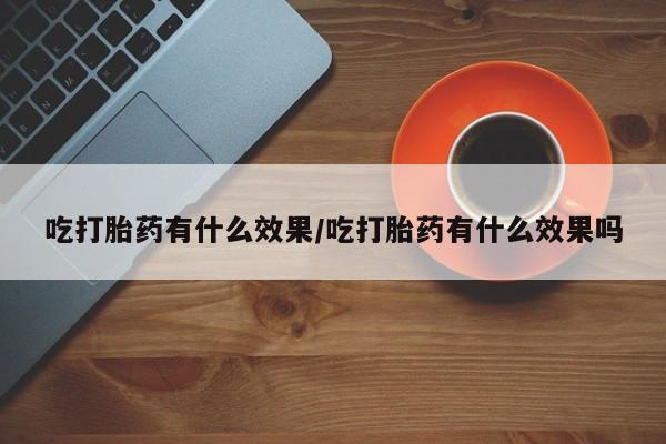堕胎药联系方式吃打胎药有什么效果/吃打胎药有什么效果吗