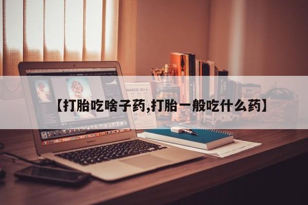堕胎药联系方式【打胎吃啥子药,打胎一般吃什么药】