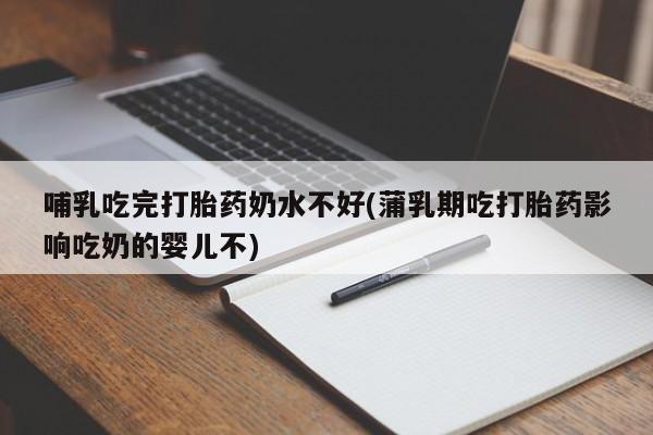堕胎药联系方式哺乳吃完打胎药奶水不好(蒲乳期吃打胎药影响吃奶的婴儿不)