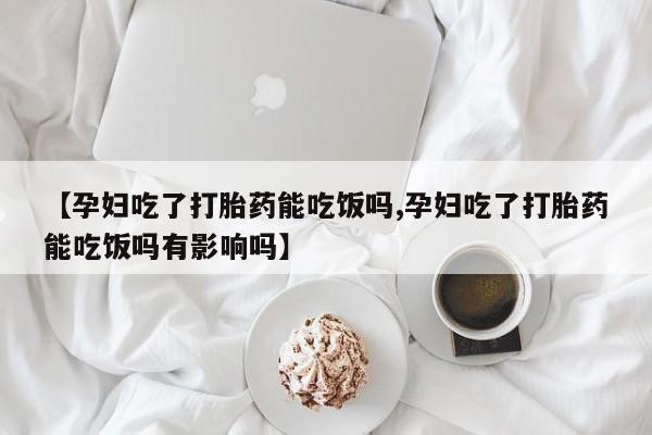 堕胎药联系方式【孕妇吃了打胎药能吃饭吗,孕妇吃了打胎药能吃饭吗有影响吗】
