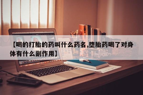 堕胎药联系方式【喝的打胎的药叫什么药名,堕胎药喝了对身体有什么副作用】