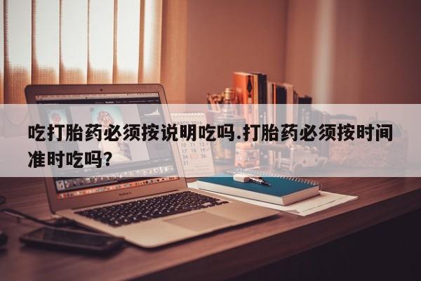 堕胎药联系方式吃打胎药必须按说明吃吗.打胎药必须按时间准时吃吗？