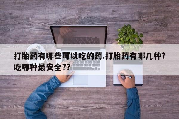 堕胎药联系方式打胎药有哪些可以吃的药.打胎药有哪几种?吃哪种最安全?？