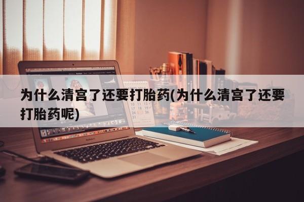 堕胎药联系方式为什么清宫了还要打胎药(为什么清宫了还要打胎药呢)