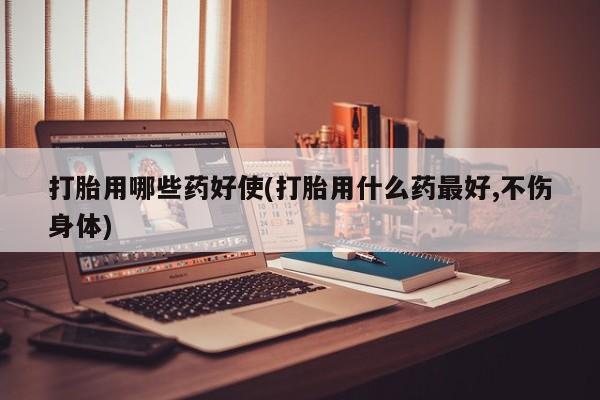 堕胎药联系方式打胎用哪些药好使(打胎用什么药最好,不伤身体)