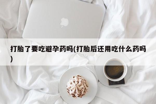 堕胎药联系方式打胎了要吃避孕药吗(打胎后还用吃什么药吗)