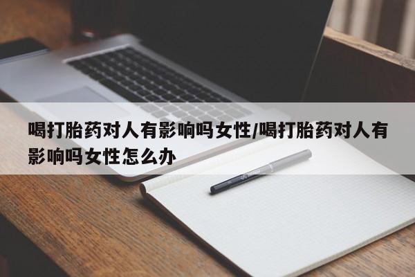 堕胎药联系方式喝打胎药对人有影响吗女性/喝打胎药对人有影响吗女性怎么办