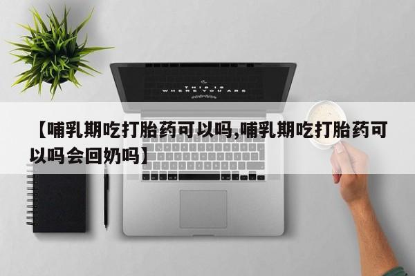 堕胎药联系方式【哺乳期吃打胎药可以吗,哺乳期吃打胎药可以吗会回奶吗】