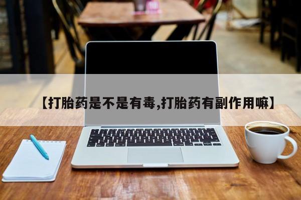 堕胎药联系方式【打胎药是不是有毒,打胎药有副作用嘛】