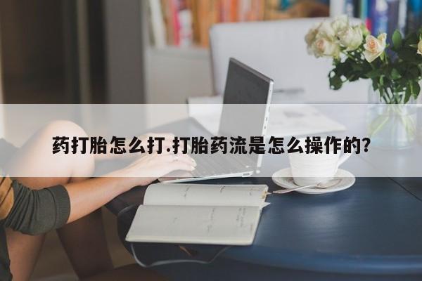 堕胎药联系方式药打胎怎么打.打胎药流是怎么操作的？