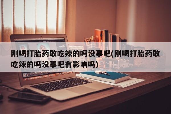 堕胎药联系方式刚喝打胎药敢吃辣的吗没事吧(刚喝打胎药敢吃辣的吗没事吧有影响吗)